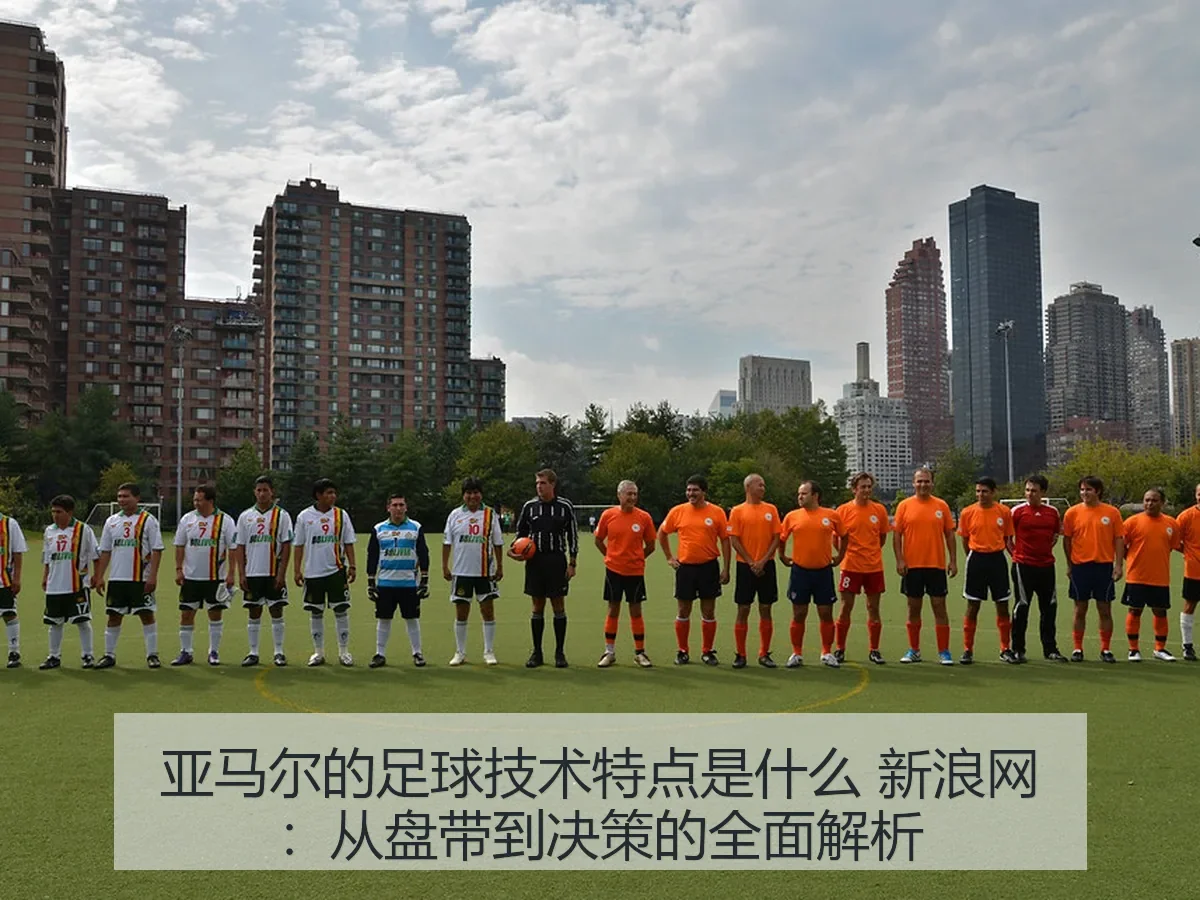 亚马尔的足球技术特点是什么:从盘带到决策的全面解析